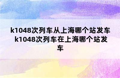 k1048次列车从上海哪个站发车 k1048次列车在上海哪个站发车